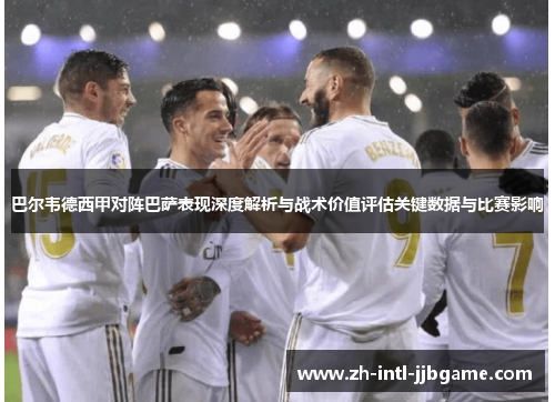 巴尔韦德西甲对阵巴萨表现深度解析与战术价值评估关键数据与比赛影响