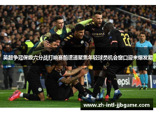 英超争冠保级六分战打响赛前速递聚焦年轻球员机会窗口迎来爆发期