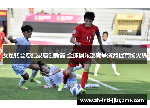 女足转会费纪录屡创新高 全球俱乐部竞争激烈促市场火热