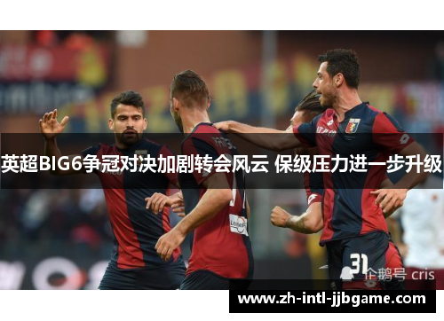 英超BIG6争冠对决加剧转会风云 保级压力进一步升级