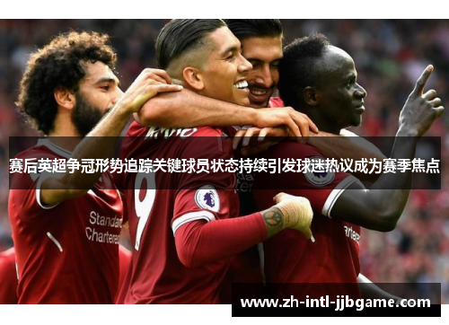 赛后英超争冠形势追踪关键球员状态持续引发球迷热议成为赛季焦点 赛后英超争冠形势追踪关键球员状态持续引发球迷热议成为赛季焦点