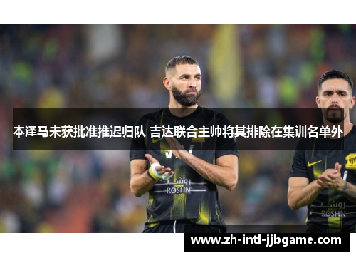 本泽马未获批准推迟归队 吉达联合主帅将其排除在集训名单外 本泽马未获批准推迟归队 吉达联合主帅将其排除在集训名单外