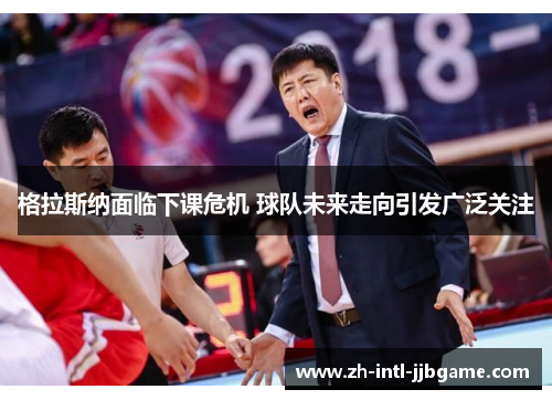 格拉斯纳面临下课危机 球队未来走向引发广泛关注 格拉斯纳面临下课危机 球队未来走向引发广泛关注