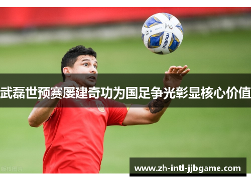 武磊世预赛屡建奇功为国足争光彰显核心价值 武磊世预赛屡建奇功为国足争光彰显核心价值