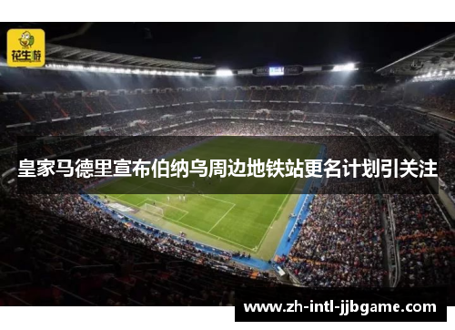 皇家马德里宣布伯纳乌周边地铁站更名计划引关注 皇家马德里宣布伯纳乌周边地铁站更名计划引关注