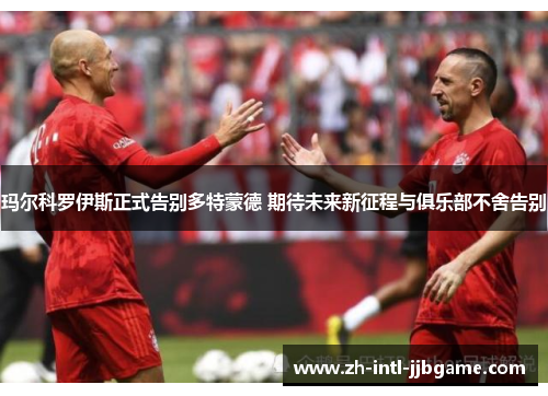 玛尔科罗伊斯正式告别多特蒙德 期待未来新征程与俱乐部不舍告别 玛尔科罗伊斯正式告别多特蒙德 期待未来新征程与俱乐部不舍告别
