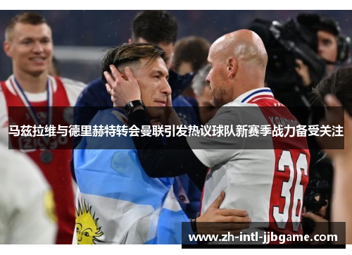 马兹拉维与德里赫特转会曼联引发热议球队新赛季战力备受关注 马兹拉维与德里赫特转会曼联引发热议球队新赛季战力备受关注
