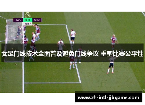 女足门线技术全面普及避免门线争议 重塑比赛公平性