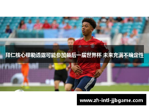 拜仁核心穆勒透露可能参加最后一届世界杯 未来充满不确定性 拜仁核心穆勒透露可能参加最后一届世界杯 未来充满不确定性