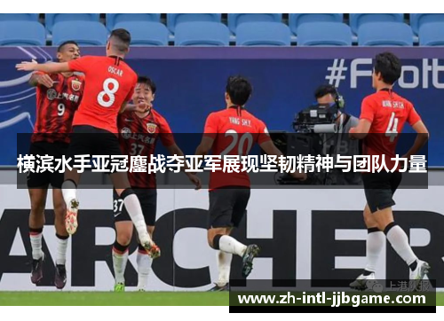 横滨水手亚冠鏖战夺亚军展现坚韧精神与团队力量 横滨水手亚冠鏖战夺亚军展现坚韧精神与团队力量