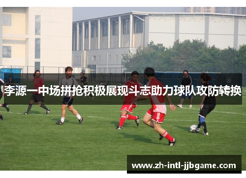 李源一中场拼抢积极展现斗志助力球队攻防转换 李源一中场拼抢积极展现斗志助力球队攻防转换