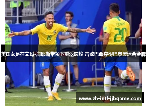 美国女足在艾玛·海耶斯带领下重返巅峰 击败巴西夺得巴黎奥运会金牌 美国女足在艾玛·海耶斯带领下重返巅峰 击败巴西夺得巴黎奥运会金牌