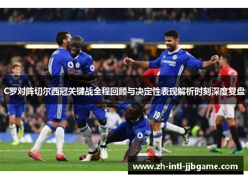 C罗对阵切尔西冠关键战全程回顾与决定性表现解析时刻深度复盘 C罗对阵切尔西冠关键战全程回顾与决定性表现解析时刻深度复盘