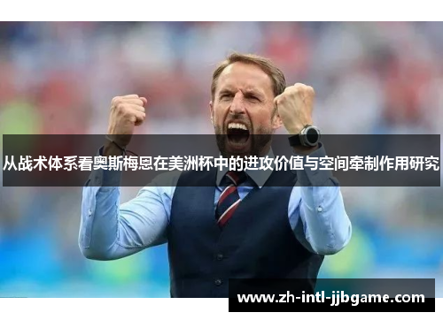 从战术体系看奥斯梅恩在美洲杯中的进攻价值与空间牵制作用研究 从战术体系看奥斯梅恩在美洲杯中的进攻价值与空间牵制作用研究
