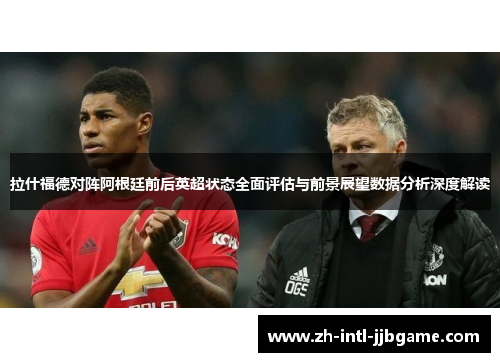 拉什福德对阵阿根廷前后英超状态全面评估与前景展望数据分析深度解读 拉什福德对阵阿根廷前后英超状态全面评估与前景展望数据分析深度解读