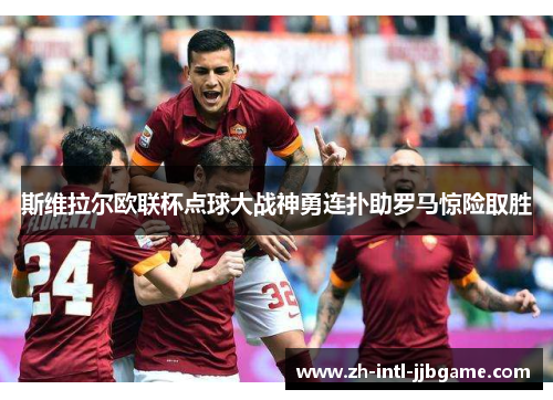 斯维拉尔欧联杯点球大战神勇连扑助罗马惊险取胜 斯维拉尔欧联杯点球大战神勇连扑助罗马惊险取胜