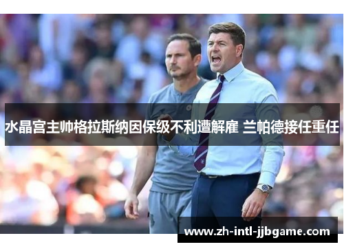 水晶宫主帅格拉斯纳因保级不利遭解雇 兰帕德接任重任 水晶宫主帅格拉斯纳因保级不利遭解雇 兰帕德接任重任